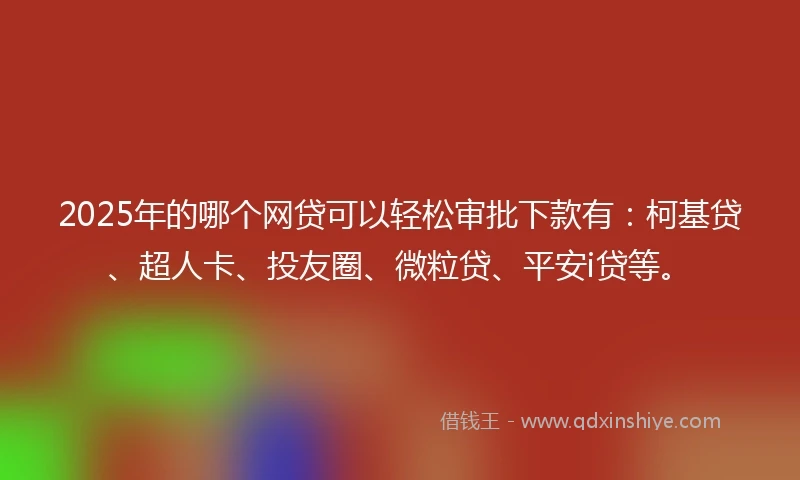 2025年的哪个网贷可以轻松审批下款有：柯基贷、超人卡、投友圈、微粒贷、平安i贷等。