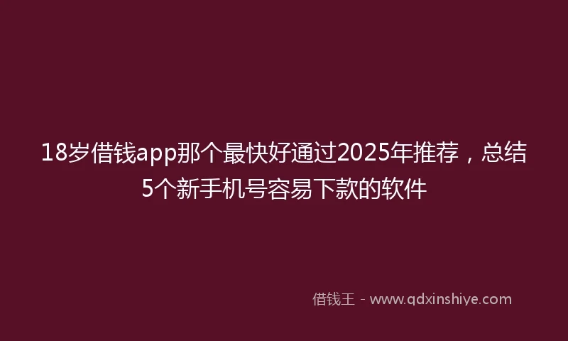 18岁借钱app那个最快好通过2025年推荐，总结5个新手机号容易下款的软件