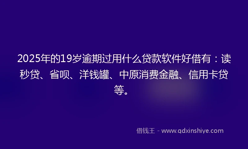 2025年的19岁逾期过用什么贷款软件好借有：读秒贷、省呗、洋钱罐、中原消费金融、信用卡贷等。