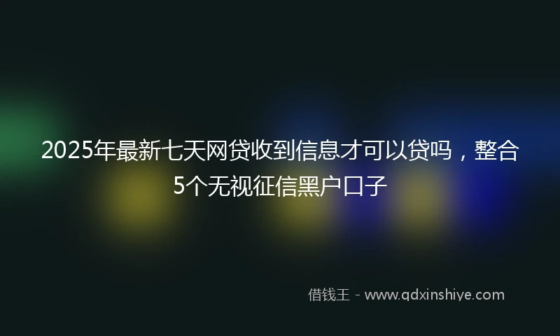 2025年最新七天网贷收到信息才可以贷吗，整合5个无视征信黑户口子