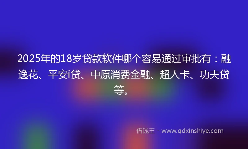 2025年的18岁贷款软件哪个容易通过审批有：融逸花、平安i贷、中原消费金融、超人卡、功夫贷等。