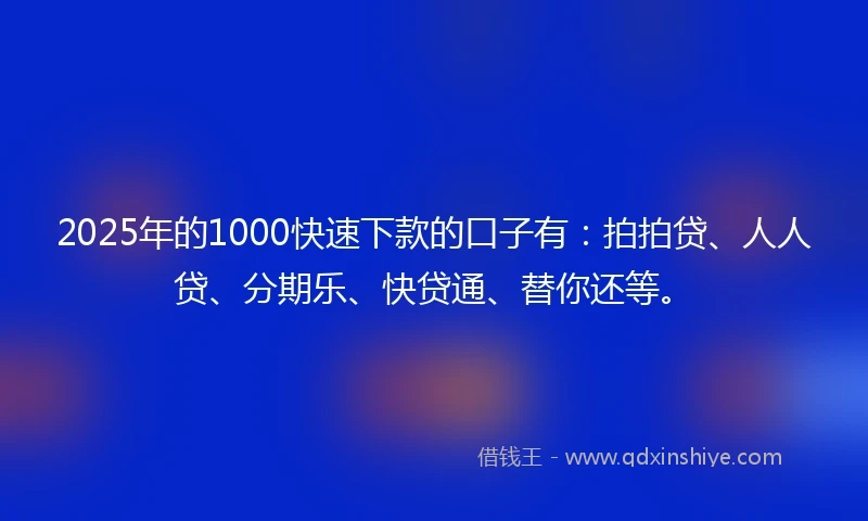 2025年的1000快速下款的口子有：拍拍贷、人人贷、分期乐、快贷通、替你还等。