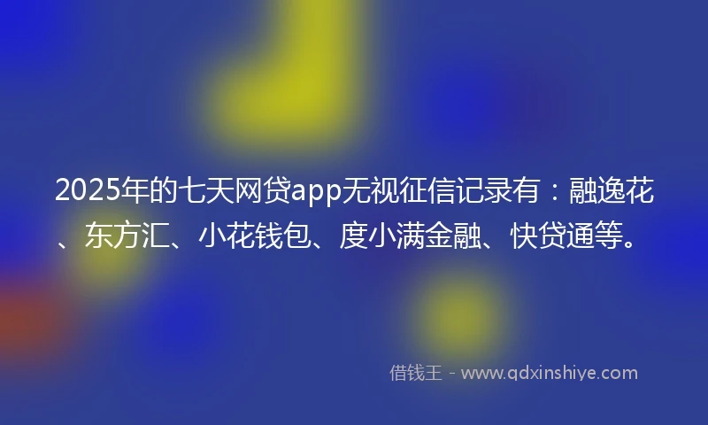 2025年的七天网贷app无视征信记录有：融逸花、东方汇、小花钱包、度小满金融、快贷通等。
