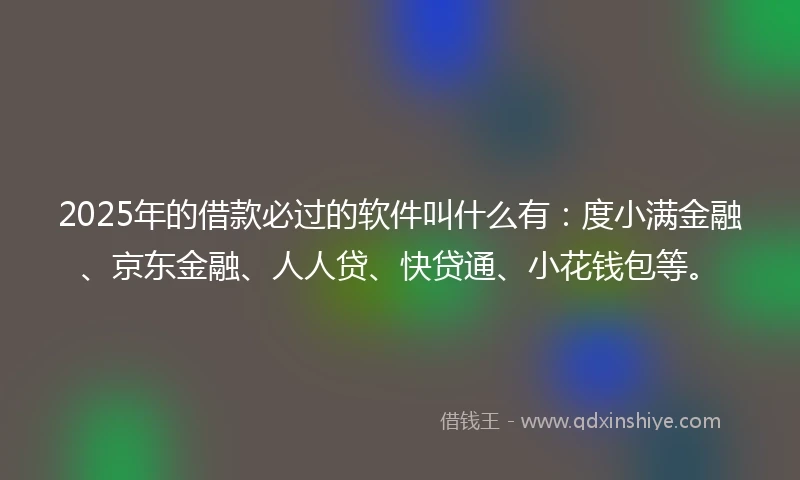 2025年的借款必过的软件叫什么有：度小满金融、京东金融、人人贷、快贷通、小花钱包等。