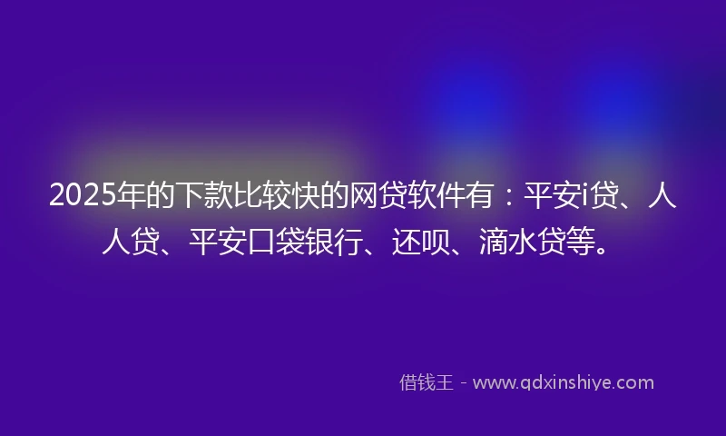 2025年的下款比较快的网贷软件有：平安i贷、人人贷、平安口袋银行、还呗、滴水贷等。