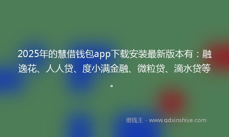 2025年的慧借钱包app下载安装最新版本有：融逸花、人人贷、度小满金融、微粒贷、滴水贷等。