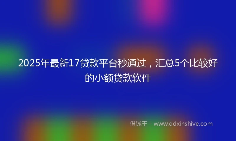 2025年最新17贷款平台秒通过，汇总5个比较好的小额贷款软件