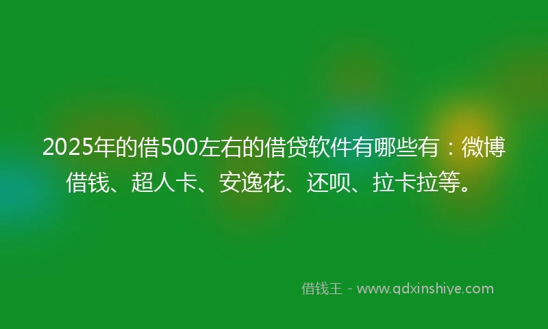 2025年的借500左右的借贷软件有哪些有：微博借钱、超人卡、安逸花、还呗、拉卡拉等。