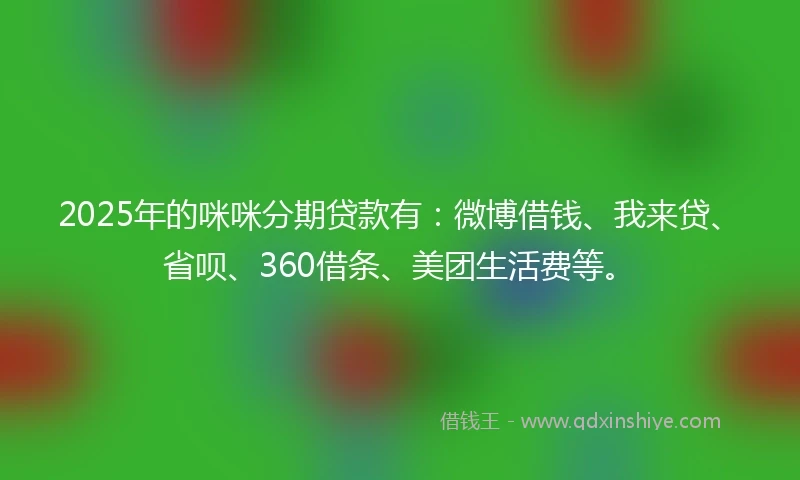 2025年的咪咪分期贷款有：微博借钱、我来贷、省呗、360借条、美团生活费等。