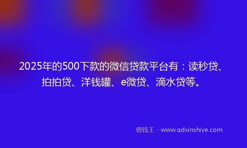 2025年的500下款的微信贷款平台有：读秒贷、拍拍贷、洋钱罐、e微贷、滴水贷等。