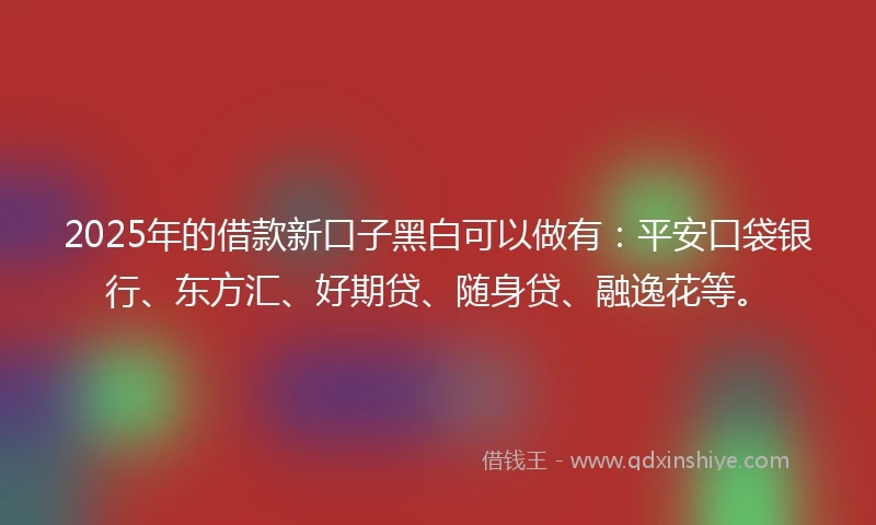 2025年的借款新口子黑白可以做有：平安口袋银行、东方汇、好期贷、随身贷、融逸花等。