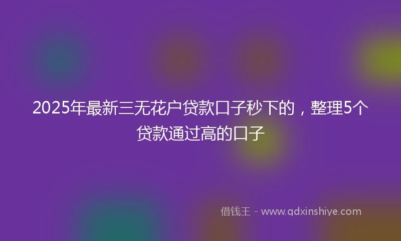 2025年最新三无花户贷款口子秒下的，整理5个贷款通过高的口子