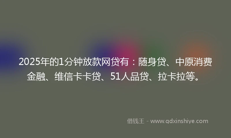 2025年的1分钟放款网贷有：随身贷、中原消费金融、维信卡卡贷、51人品贷、拉卡拉等。