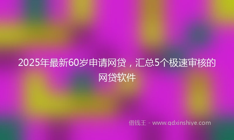 2025年最新60岁申请网贷，汇总5个极速审核的网贷软件
