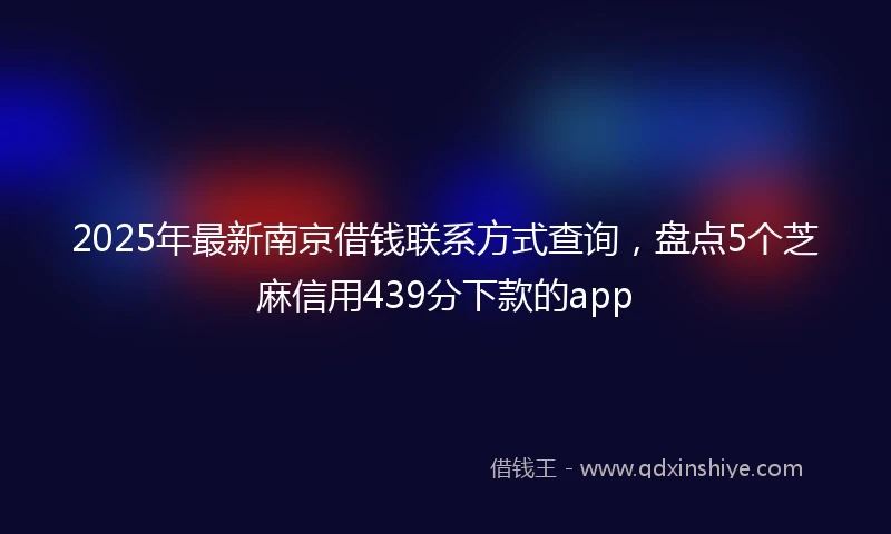 2025年最新南京借钱联系方式查询，盘点5个芝麻信用439分下款的app