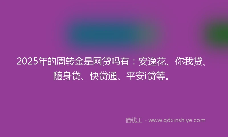 2025年的周转金是网贷吗有：安逸花、你我贷、随身贷、快贷通、平安i贷等。