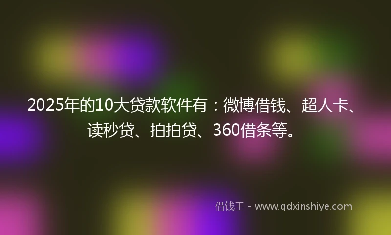 2025年的10大贷款软件有：微博借钱、超人卡、读秒贷、拍拍贷、360借条等。