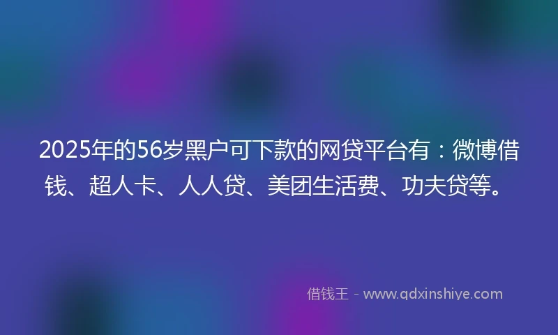 2025年的56岁黑户可下款的网贷平台有：微博借钱、超人卡、人人贷、美团生活费、功夫贷等。