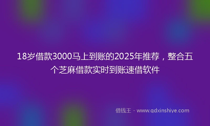 18岁借款3000马上到账的2025年推荐，整合五个芝麻借款实时到账速借软件