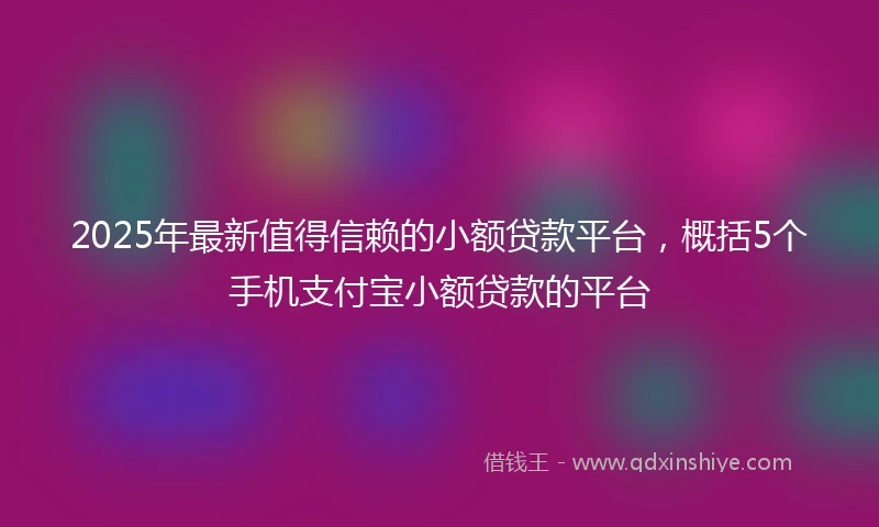 2025年最新值得信赖的小额贷款平台，概括5个手机支付宝小额贷款的平台