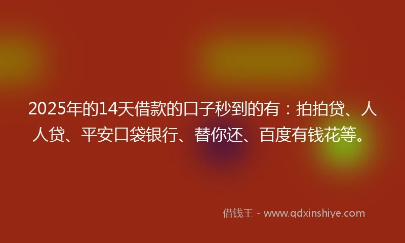 2025年的14天借款的口子秒到的有：拍拍贷、人人贷、平安口袋银行、替你还、百度有钱花等。
