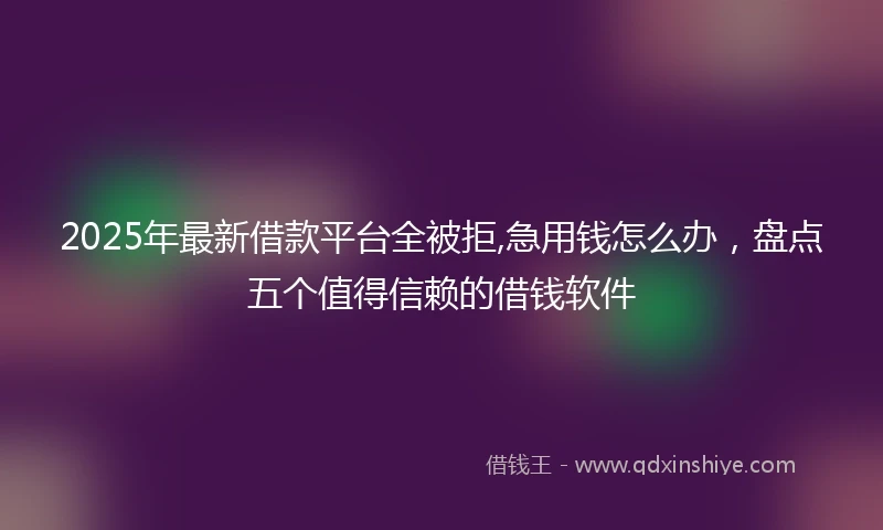 2025年最新借款平台全被拒,急用钱怎么办，盘点五个值得信赖的借钱软件