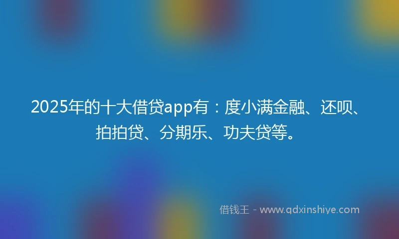 2025年的十大借贷app有：度小满金融、还呗、拍拍贷、分期乐、功夫贷等。