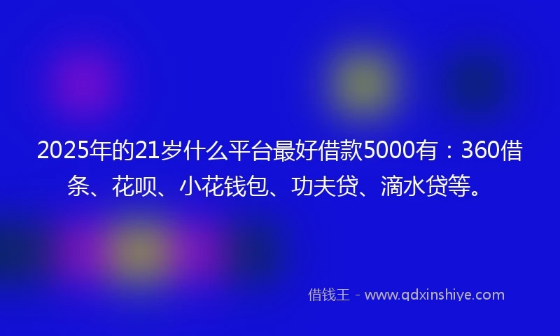 2025年的21岁什么平台最好借款5000有：360借条、花呗、小花钱包、功夫贷、滴水贷等。