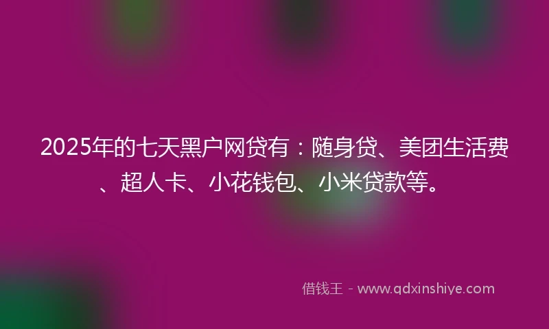 2025年的七天黑户网贷有：随身贷、美团生活费、超人卡、小花钱包、小米贷款等。