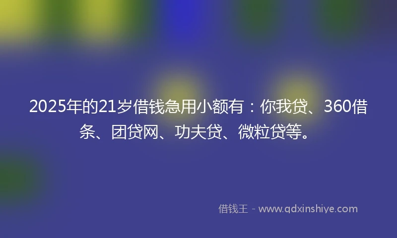 2025年的21岁借钱急用小额有：你我贷、360借条、团贷网、功夫贷、微粒贷等。