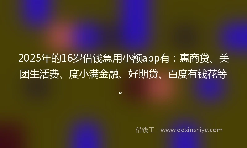 2025年的16岁借钱急用小额app有：惠商贷、美团生活费、度小满金融、好期贷、百度有钱花等。
