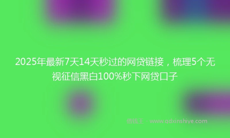 2025年最新7天14天秒过的网贷链接，梳理5个无视征信黑白100%秒下网贷口子