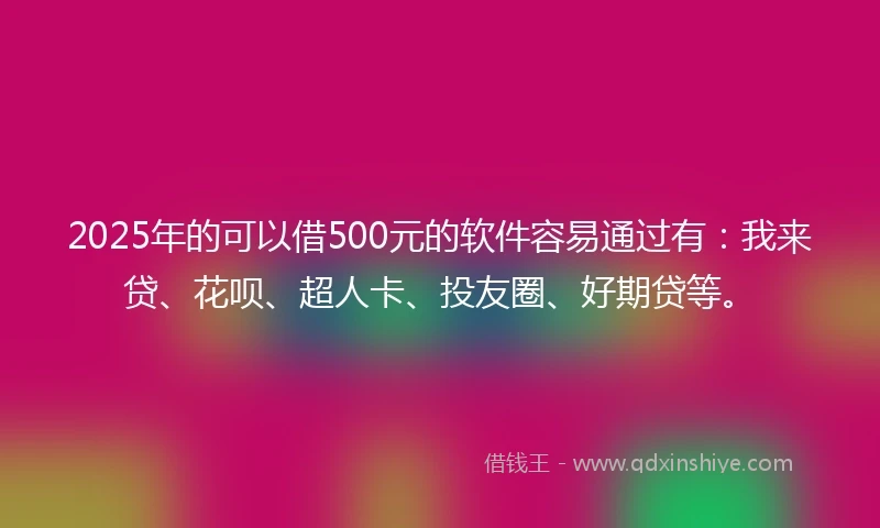 2025年的可以借500元的软件容易通过有：我来贷、花呗、超人卡、投友圈、好期贷等。