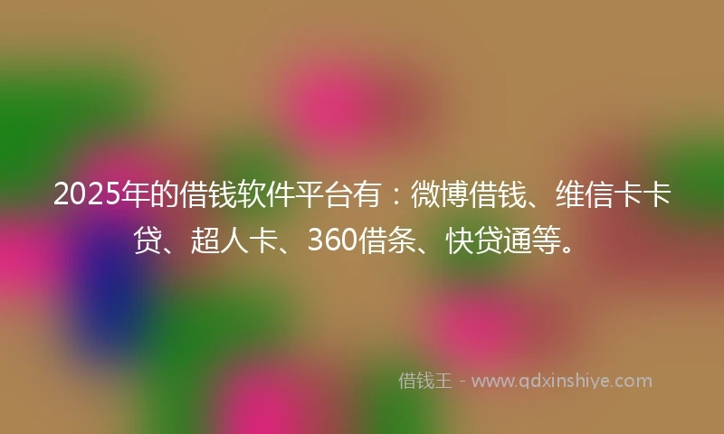 2025年的借钱软件平台有：微博借钱、维信卡卡贷、超人卡、360借条、快贷通等。