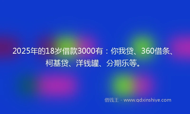 2025年的18岁借款3000有：你我贷、360借条、柯基贷、洋钱罐、分期乐等。