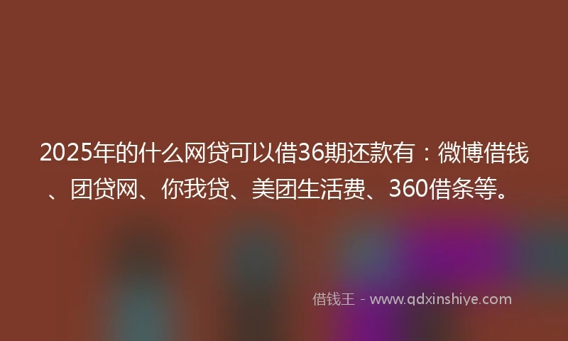 2025年的什么网贷可以借36期还款有：微博借钱、团贷网、你我贷、美团生活费、360借条等。