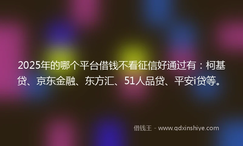 2025年的哪个平台借钱不看征信好通过有：柯基贷、京东金融、东方汇、51人品贷、平安i贷等。