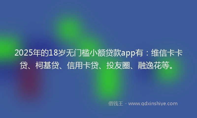 2025年的18岁无门槛小额贷款app有：维信卡卡贷、柯基贷、信用卡贷、投友圈、融逸花等。