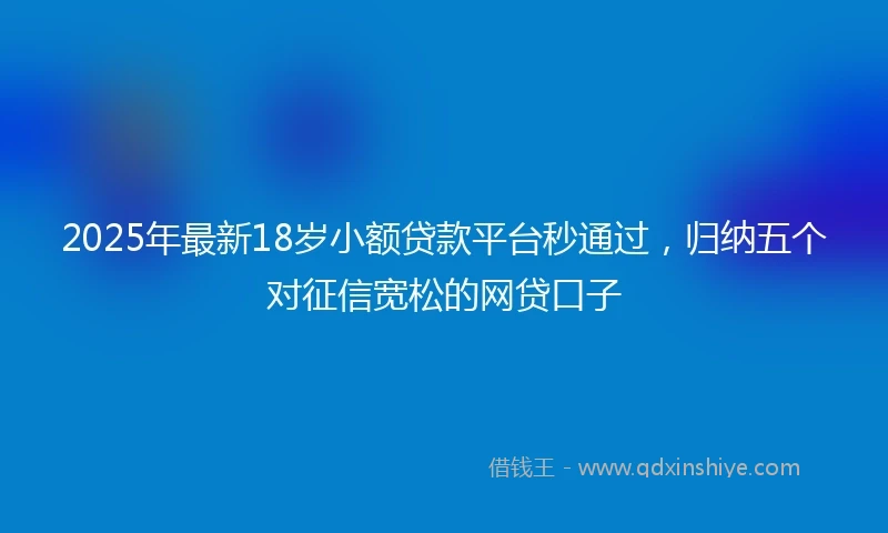 2025年最新18岁小额贷款平台秒通过，归纳五个对征信宽松的网贷口子