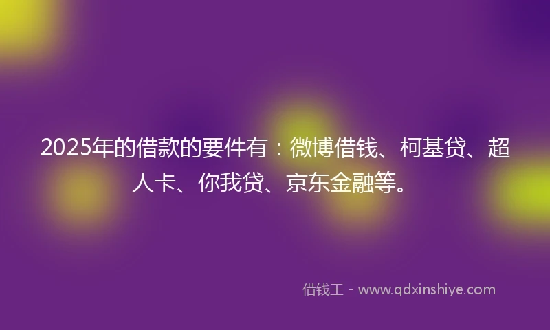 2025年的借款的要件有：微博借钱、柯基贷、超人卡、你我贷、京东金融等。