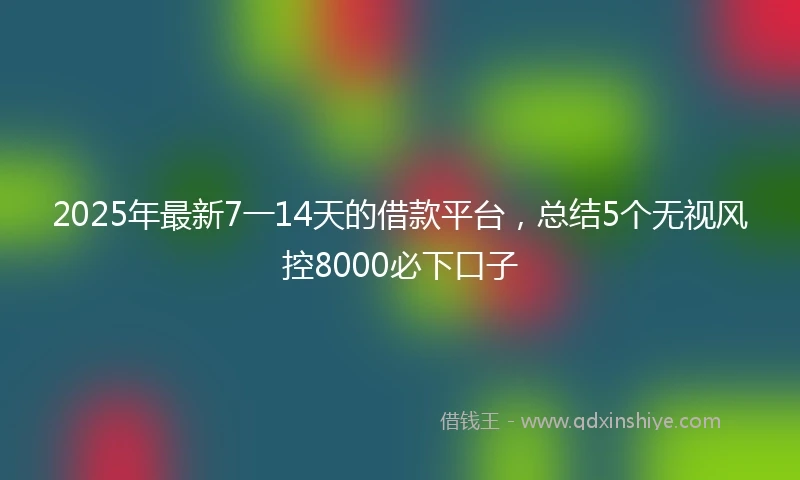 2025年最新7一14天的借款平台，总结5个无视风控8000必下口子