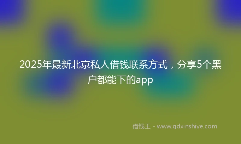 2025年最新北京私人借钱联系方式，分享5个黑户都能下的app
