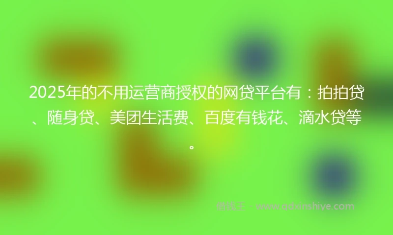 2025年的不用运营商授权的网贷平台有：拍拍贷、随身贷、美团生活费、百度有钱花、滴水贷等。