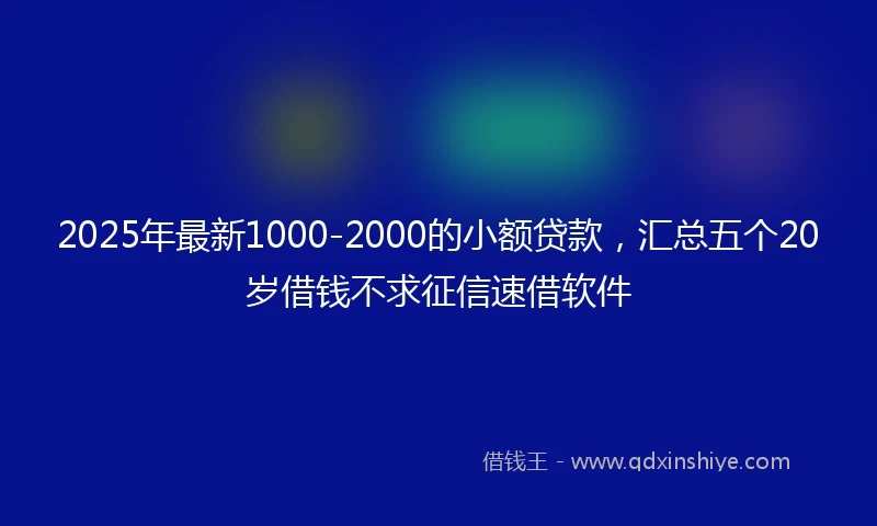 2025年最新1000-2000的小额贷款，汇总五个20岁借钱不求征信速借软件