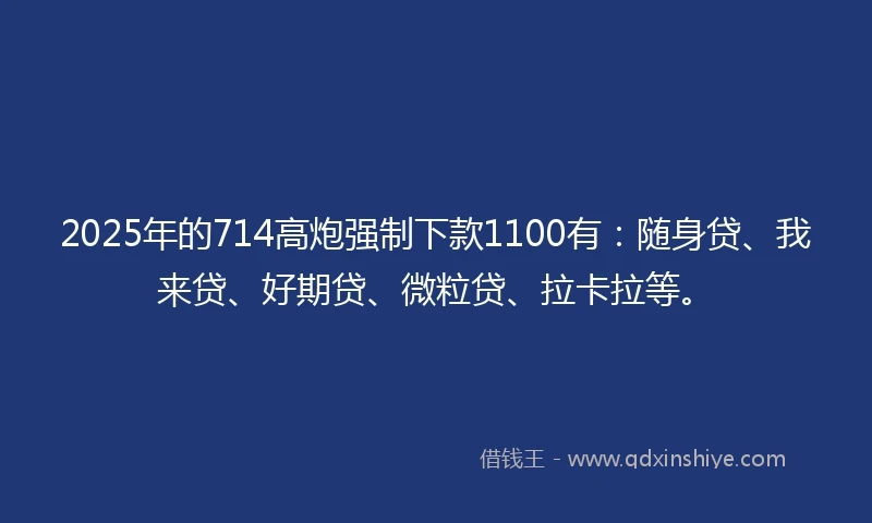 2025年的714高炮强制下款1100有：随身贷、我来贷、好期贷、微粒贷、拉卡拉等。