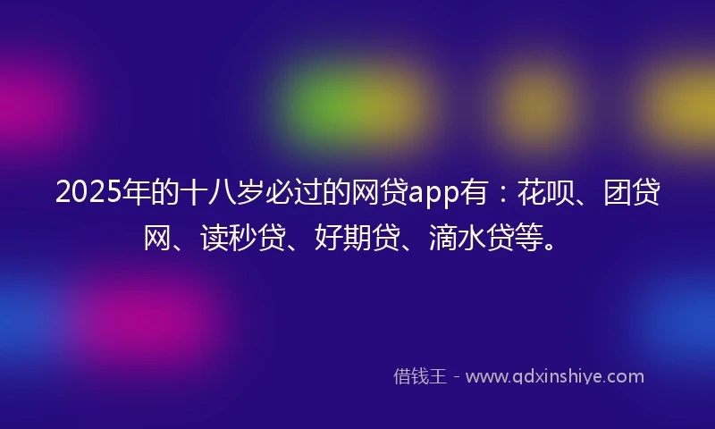 2025年的十八岁必过的网贷app有：花呗、团贷网、读秒贷、好期贷、滴水贷等。