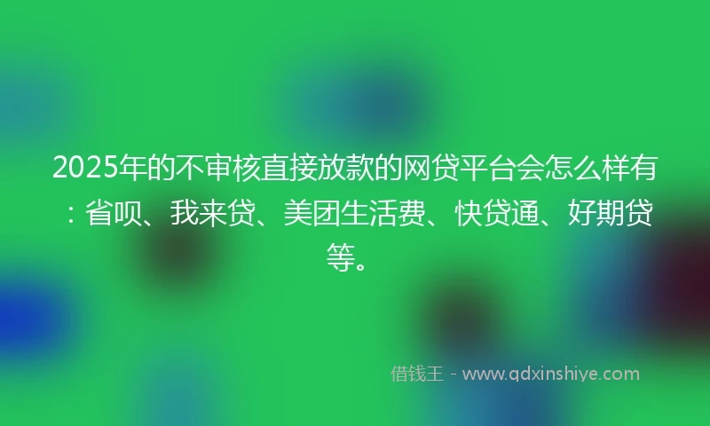 2025年的不审核直接放款的网贷平台会怎么样有：省呗、我来贷、美团生活费、快贷通、好期贷等。