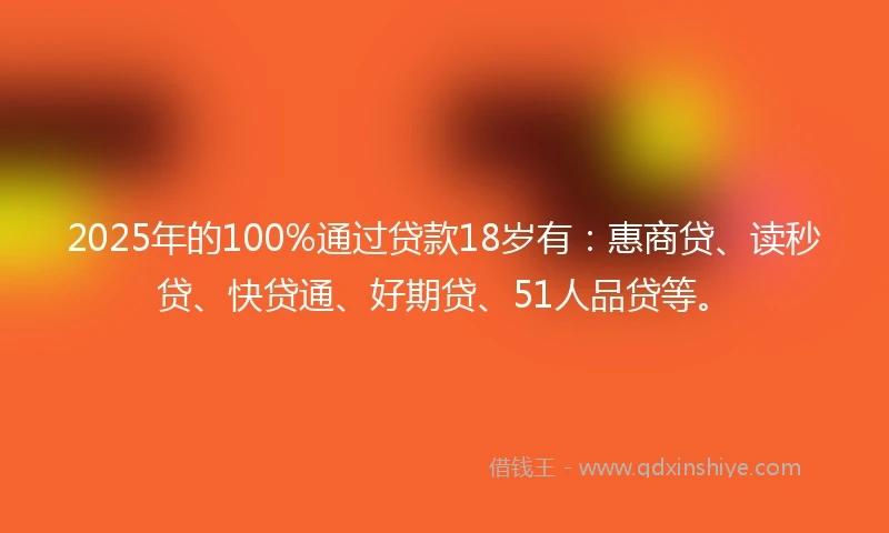 2025年的100%通过贷款18岁有：惠商贷、读秒贷、快贷通、好期贷、51人品贷等。