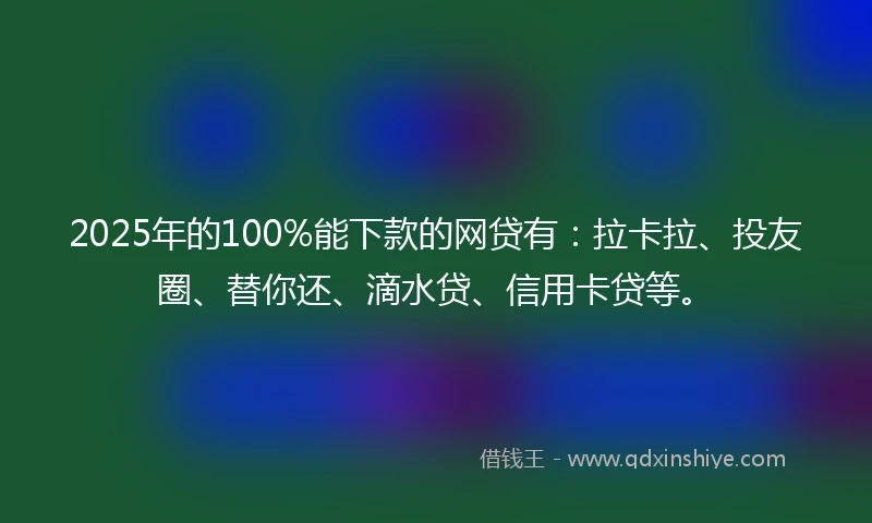 2025年的100%能下款的网贷有：拉卡拉、投友圈、替你还、滴水贷、信用卡贷等。
