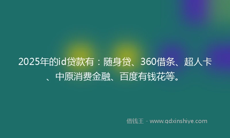 2025年的id贷款有：随身贷、360借条、超人卡、中原消费金融、百度有钱花等。